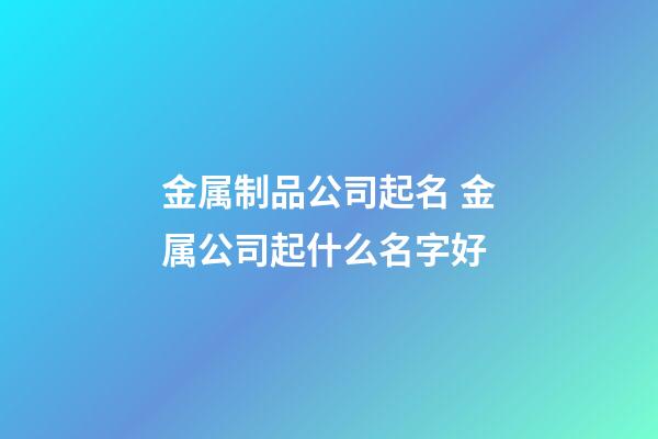 金属制品公司起名 金属公司起什么名字好-第1张-公司起名-玄机派